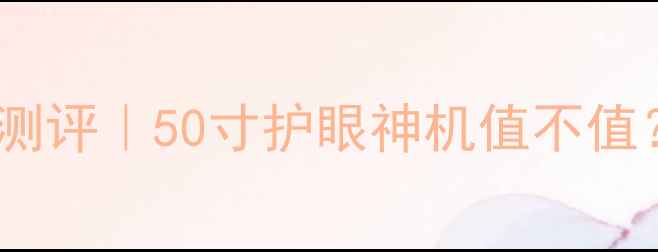 图片 海尔电视LED50A900K测评｜50寸护眼神机值不值？真实体验大公开！1