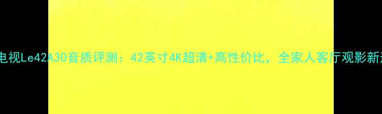 图片 海尔电视Le42A30音质评测：42英寸4K超清+高性价比，全家人客厅观影新选择1