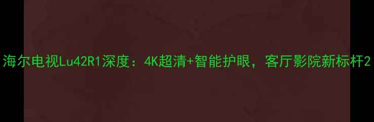 图片 海尔电视Lu42R1深度：4K超清+智能护眼，客厅影院新标杆2