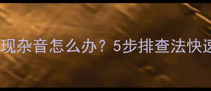 图片 海尔电视出现杂音怎么办？5步排查法快速解决故障2