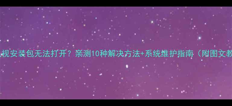 图片 海尔电视安装包无法打开？亲测10种解决方法+系统维护指南（附图文教程）2
