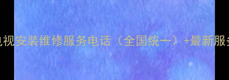 图片 海尔电视安装维修服务电话（全国统一）+最新服务指南