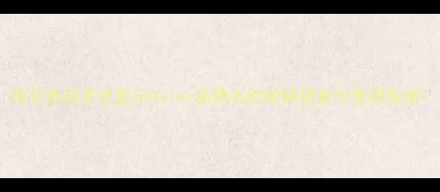 图片 海尔电视开机显示Haier品牌名的故障排查与使用指南1