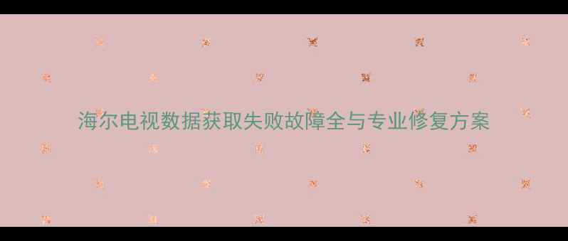 图片 海尔电视数据获取失败故障全与专业修复方案