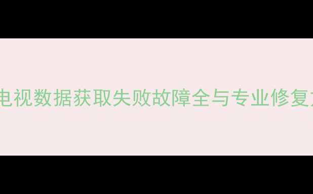 图片 海尔电视数据获取失败故障全与专业修复方案1