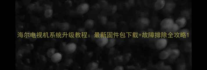 图片 海尔电视机系统升级教程：最新固件包下载+故障排除全攻略1