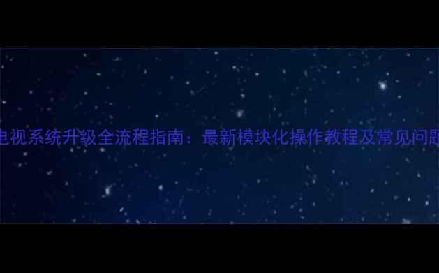 图片 海尔电视系统升级全流程指南：最新模块化操作教程及常见问题解答