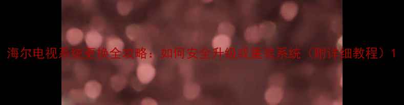 图片 海尔电视系统更换全攻略：如何安全升级或重装系统（附详细教程）1