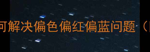 图片 海尔电视色彩调整全攻略：如何解决偏色偏红偏蓝问题（附详细设置步骤与故障排查）2