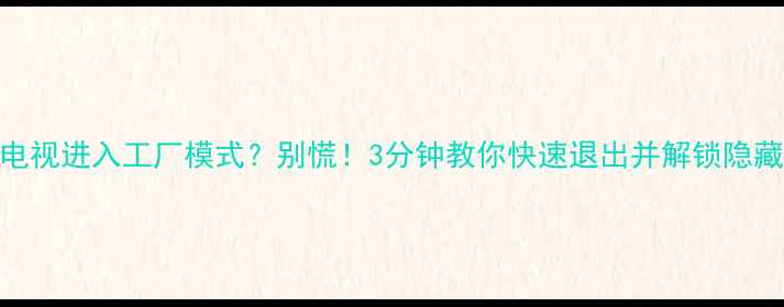 图片 海尔电视进入工厂模式？别慌！3分钟教你快速退出并解锁隐藏功能
