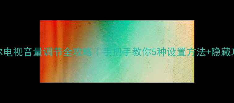 图片 海尔电视音量调节全攻略｜手把手教你5种设置方法+隐藏功能