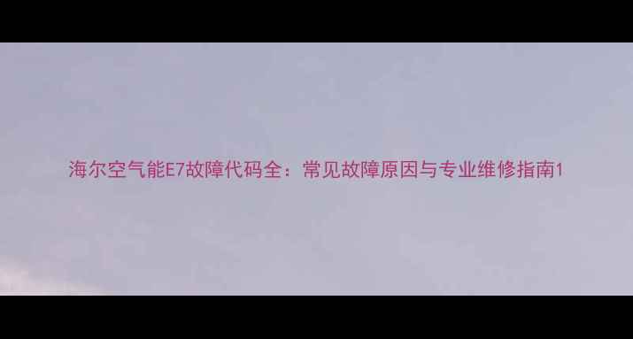 图片 海尔空气能E7故障代码全：常见故障原因与专业维修指南1