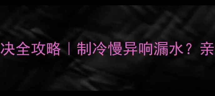 图片 海尔空调CL故障解决全攻略｜制冷慢异响漏水？亲测有效5步排查法1