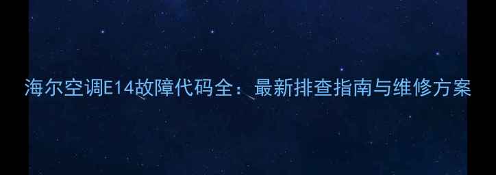 图片 海尔空调E14故障代码全：最新排查指南与维修方案