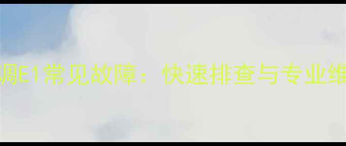 图片 海尔空调E1常见故障：快速排查与专业维修指南