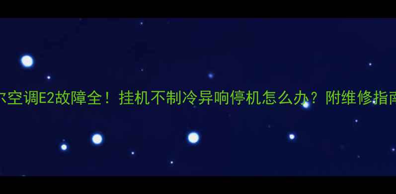 图片 海尔空调E2故障全！挂机不制冷异响停机怎么办？附维修指南🔥