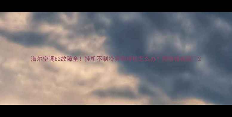 图片 海尔空调E2故障全！挂机不制冷异响停机怎么办？附维修指南🔥2