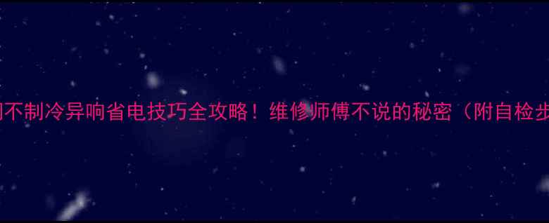 图片 海尔空调不制冷异响省电技巧全攻略！维修师傅不说的秘密（附自检步骤）🔥2
