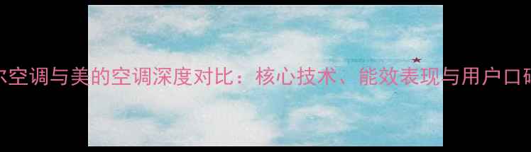 图片 海尔空调与美的空调深度对比：核心技术、能效表现与用户口碑全