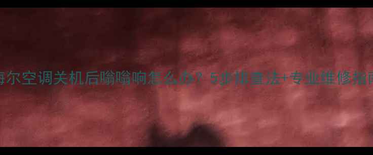 图片 海尔空调关机后嗡嗡响怎么办？5步排查法+专业维修指南