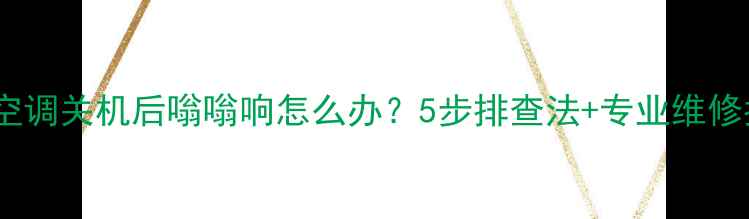 图片 海尔空调关机后嗡嗡响怎么办？5步排查法+专业维修指南2