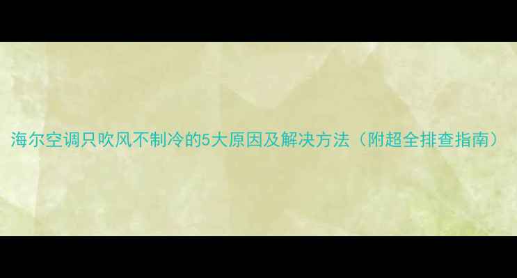 图片 海尔空调只吹风不制冷的5大原因及解决方法（附超全排查指南）