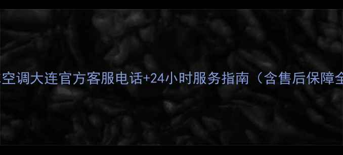 图片 海尔空调大连官方客服电话+24小时服务指南（含售后保障全）1