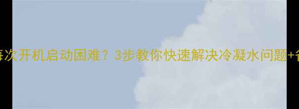 图片 海尔空调每次开机启动困难？3步教你快速解决冷凝水问题+省电技巧！