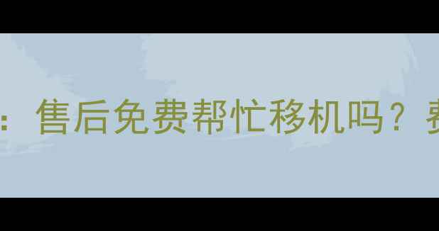 图片 海尔空调移机服务全：售后免费帮忙移机吗？费用流程及注意事项1