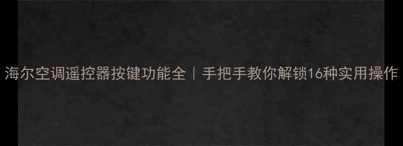 图片 海尔空调遥控器按键功能全｜手把手教你解锁16种实用操作