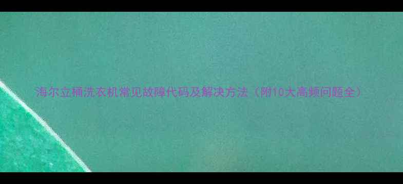 图片 海尔立桶洗衣机常见故障代码及解决方法（附10大高频问题全）