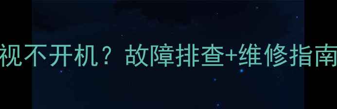 图片 海尔统帅液晶电视不开机？故障排查+维修指南（附详细步骤）
