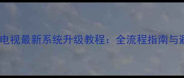 图片 海尔统帅电视最新系统升级教程：全流程指南与避坑技巧2