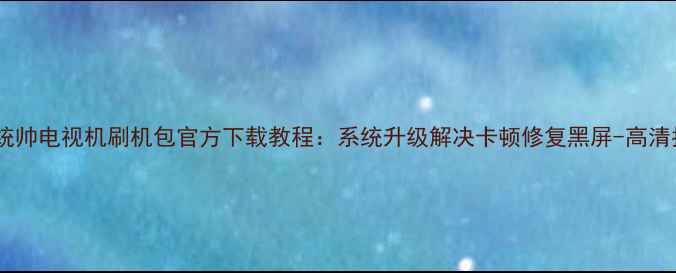 图片 海尔统帅电视机刷机包官方下载教程：系统升级解决卡顿修复黑屏-高清指南1