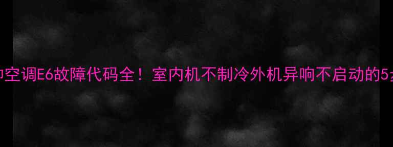 图片 海尔金元帅空调E6故障代码全！室内机不制冷外机异响不启动的5步解决指南