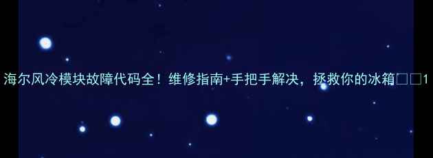 图片 海尔风冷模块故障代码全！维修指南+手把手解决，拯救你的冰箱❄️1