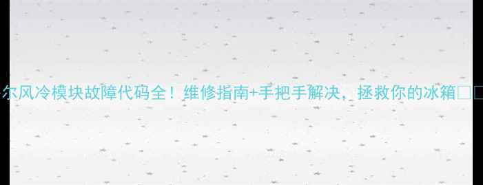 图片 海尔风冷模块故障代码全！维修指南+手把手解决，拯救你的冰箱❄️2