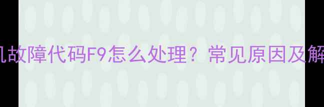 图片 海尔风管机故障代码F9怎么处理？常见原因及解决方法全1