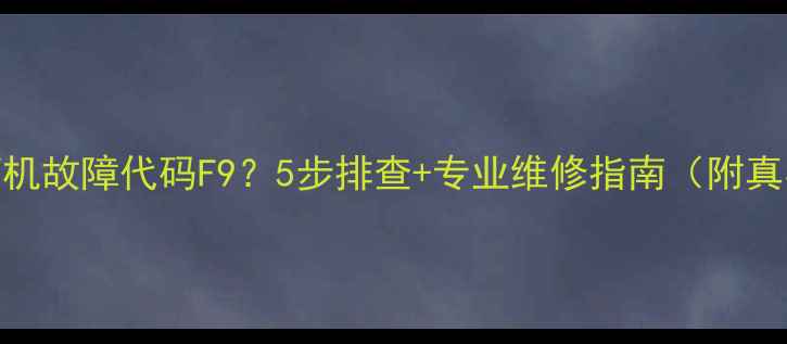 图片 海尔风管机故障代码F9？5步排查+专业维修指南（附真实案例）