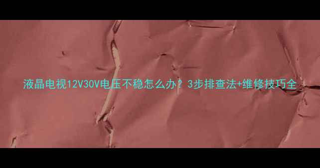 图片 液晶电视12V30V电压不稳怎么办？3步排查法+维修技巧全