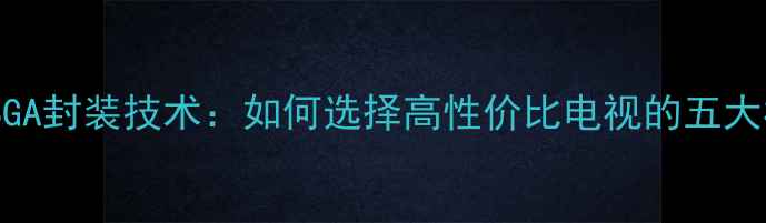 图片 液晶电视BGA封装技术：如何选择高性价比电视的五大核心指标1