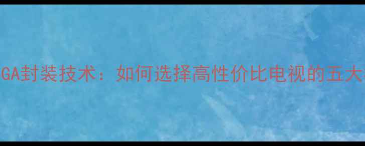 图片 液晶电视BGA封装技术：如何选择高性价比电视的五大核心指标2