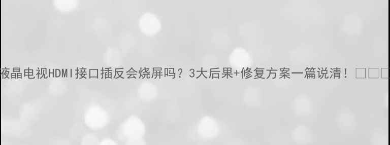 图片 液晶电视HDMI接口插反会烧屏吗？3大后果+修复方案一篇说清！🔧⚠️