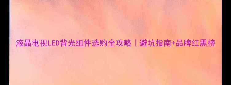 图片 液晶电视LED背光组件选购全攻略｜避坑指南+品牌红黑榜