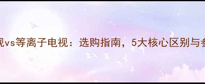 图片 液晶电视vs等离子电视：选购指南，5大核心区别与参数对比