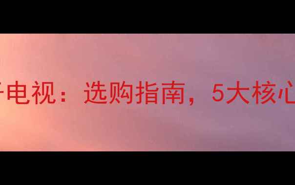 图片 液晶电视vs等离子电视：选购指南，5大核心区别与参数对比1