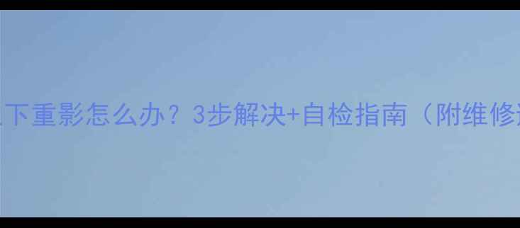 图片 液晶电视上下重影怎么办？3步解决+自检指南（附维修避坑攻略）