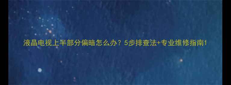 图片 液晶电视上半部分偏暗怎么办？5步排查法+专业维修指南1