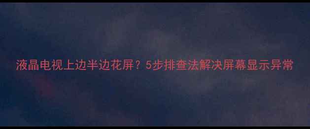 图片 液晶电视上边半边花屏？5步排查法解决屏幕显示异常