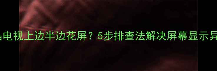 图片 液晶电视上边半边花屏？5步排查法解决屏幕显示异常1